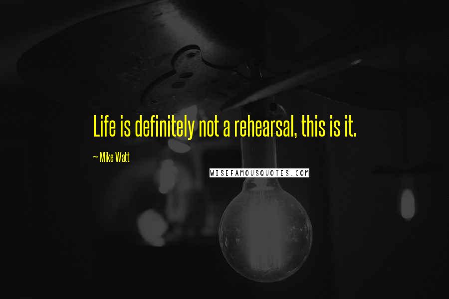 Mike Watt Quotes: Life is definitely not a rehearsal, this is it.