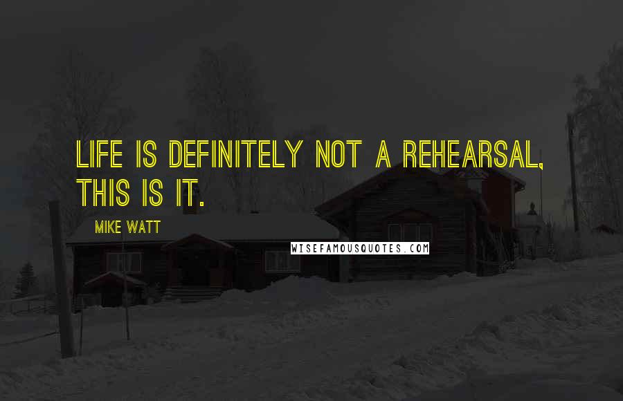 Mike Watt Quotes: Life is definitely not a rehearsal, this is it.