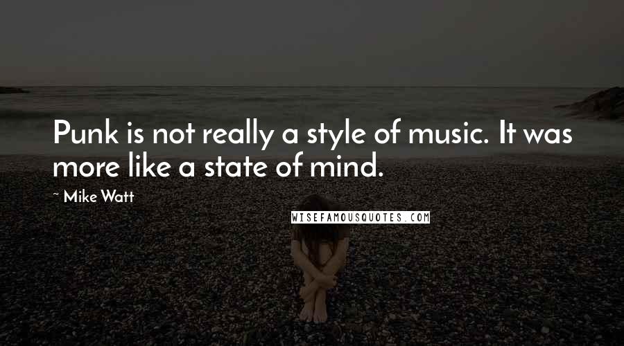 Mike Watt Quotes: Punk is not really a style of music. It was more like a state of mind.