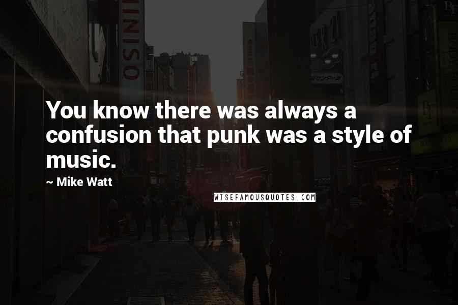 Mike Watt Quotes: You know there was always a confusion that punk was a style of music.