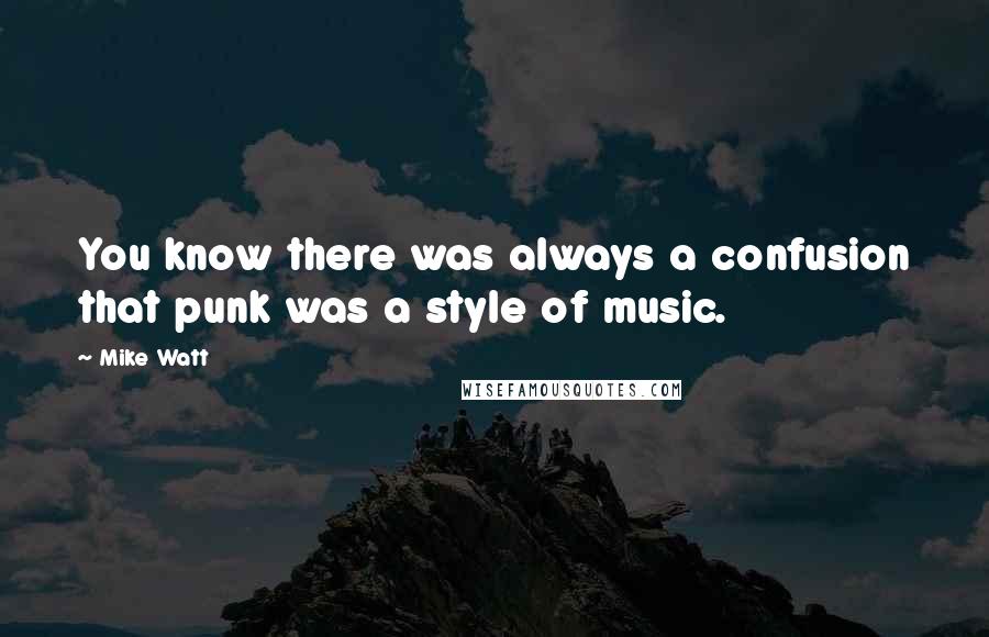 Mike Watt Quotes: You know there was always a confusion that punk was a style of music.