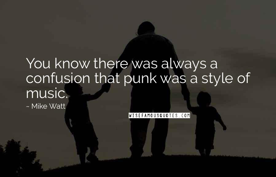 Mike Watt Quotes: You know there was always a confusion that punk was a style of music.