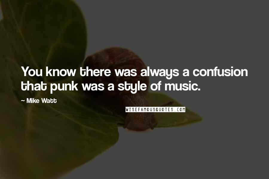 Mike Watt Quotes: You know there was always a confusion that punk was a style of music.