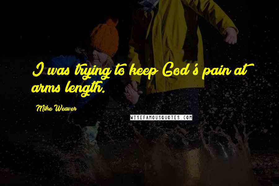 Mike Weaver Quotes: I was trying to keep God's pain at arms length.