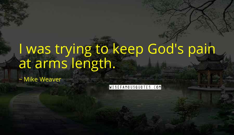 Mike Weaver Quotes: I was trying to keep God's pain at arms length.