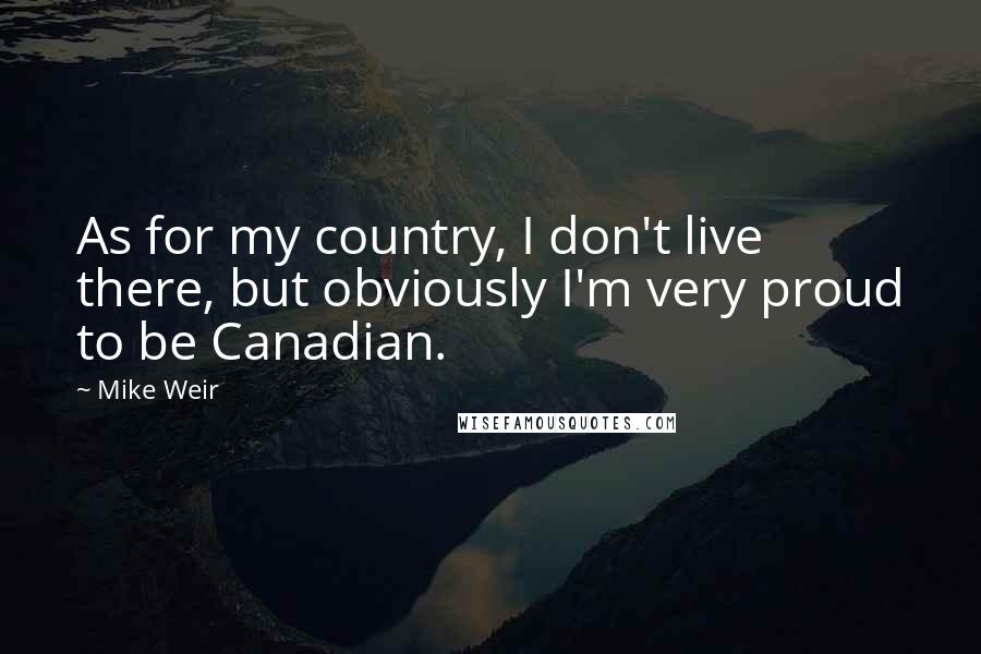 Mike Weir Quotes: As for my country, I don't live there, but obviously I'm very proud to be Canadian.