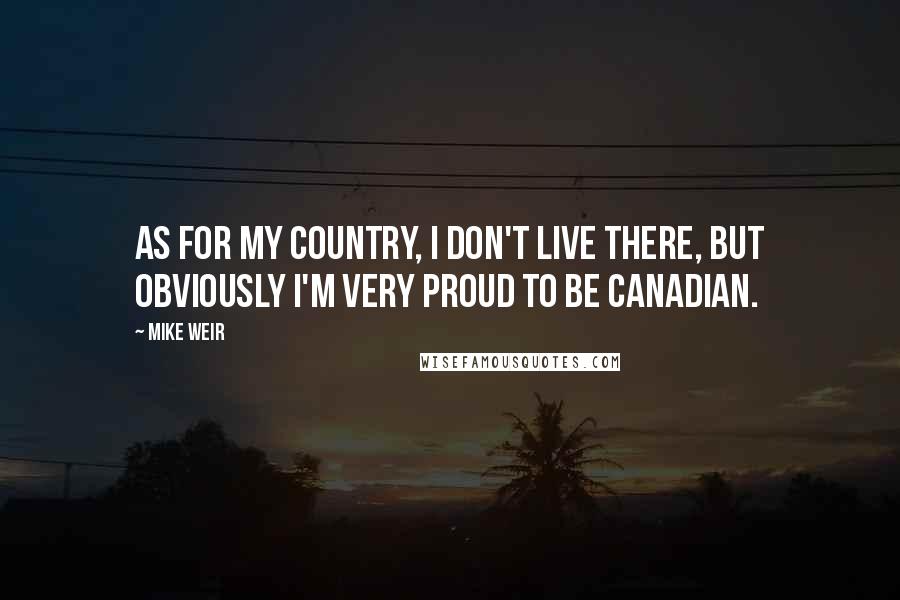 Mike Weir Quotes: As for my country, I don't live there, but obviously I'm very proud to be Canadian.