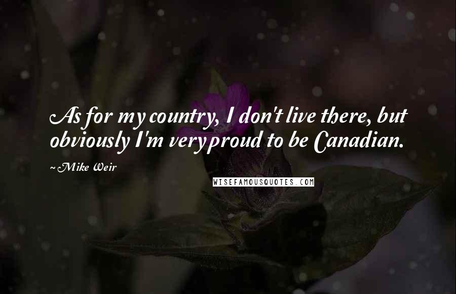 Mike Weir Quotes: As for my country, I don't live there, but obviously I'm very proud to be Canadian.