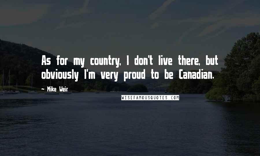 Mike Weir Quotes: As for my country, I don't live there, but obviously I'm very proud to be Canadian.