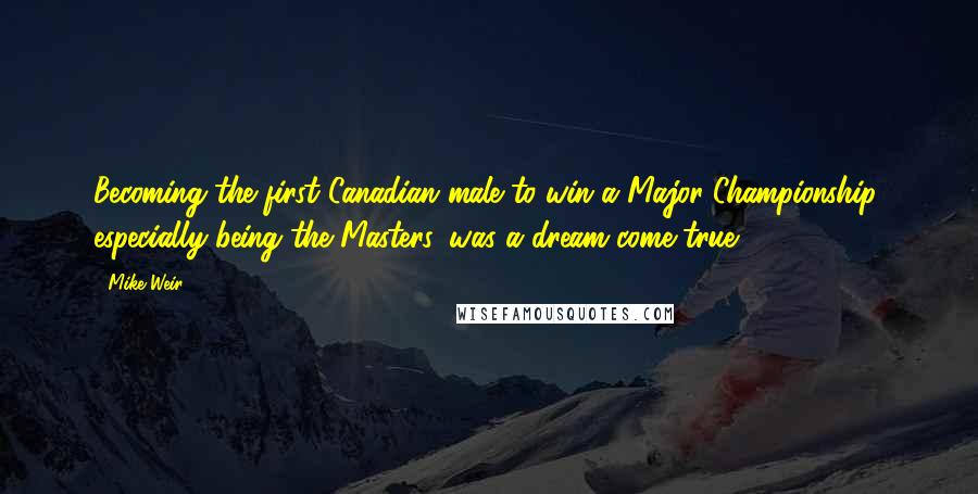 Mike Weir Quotes: Becoming the first Canadian male to win a Major Championship, especially being the Masters, was a dream come true.