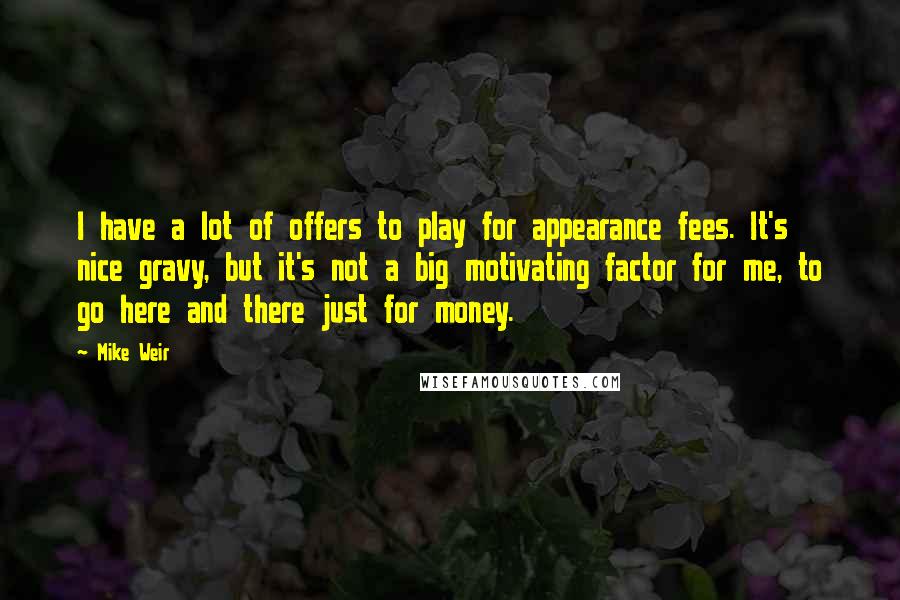 Mike Weir Quotes: I have a lot of offers to play for appearance fees. It's nice gravy, but it's not a big motivating factor for me, to go here and there just for money.