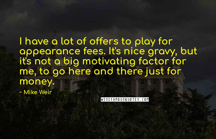 Mike Weir Quotes: I have a lot of offers to play for appearance fees. It's nice gravy, but it's not a big motivating factor for me, to go here and there just for money.