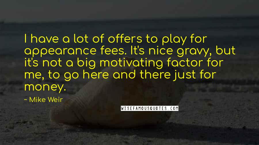 Mike Weir Quotes: I have a lot of offers to play for appearance fees. It's nice gravy, but it's not a big motivating factor for me, to go here and there just for money.