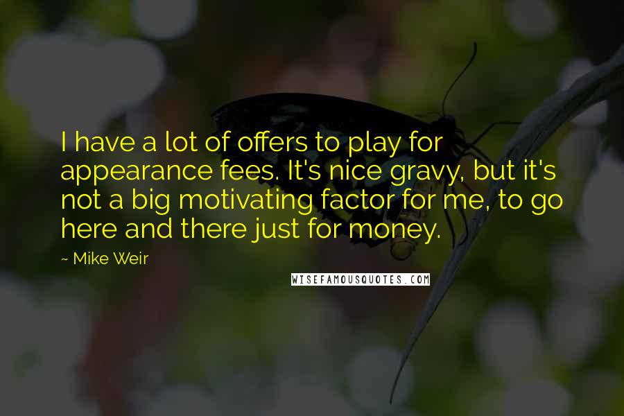 Mike Weir Quotes: I have a lot of offers to play for appearance fees. It's nice gravy, but it's not a big motivating factor for me, to go here and there just for money.