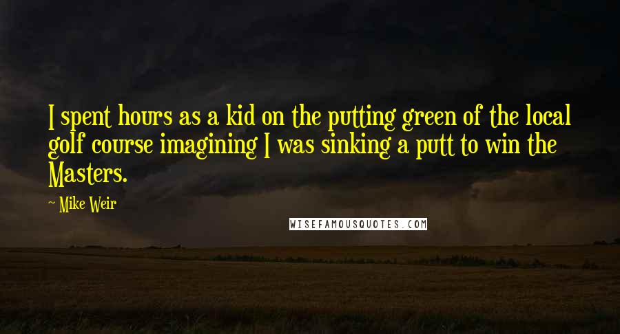 Mike Weir Quotes: I spent hours as a kid on the putting green of the local golf course imagining I was sinking a putt to win the Masters.