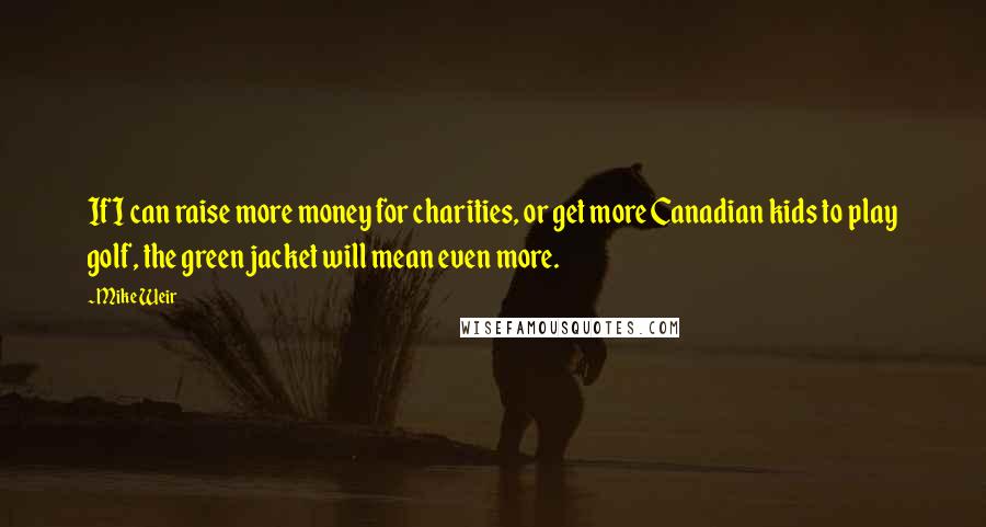 Mike Weir Quotes: If I can raise more money for charities, or get more Canadian kids to play golf, the green jacket will mean even more.