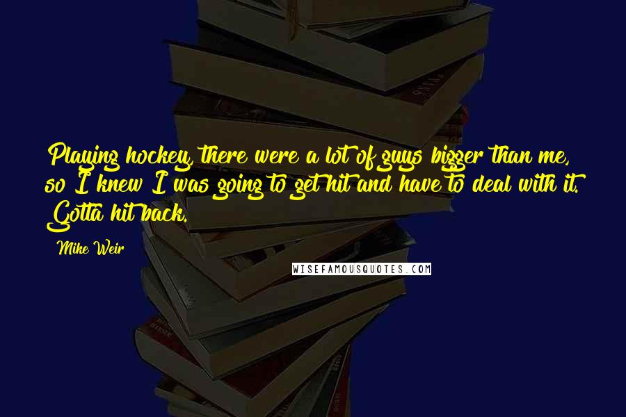 Mike Weir Quotes: Playing hockey, there were a lot of guys bigger than me, so I knew I was going to get hit and have to deal with it. Gotta hit back.