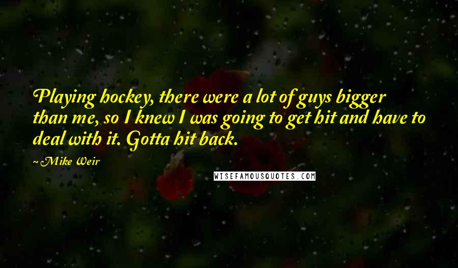 Mike Weir Quotes: Playing hockey, there were a lot of guys bigger than me, so I knew I was going to get hit and have to deal with it. Gotta hit back.