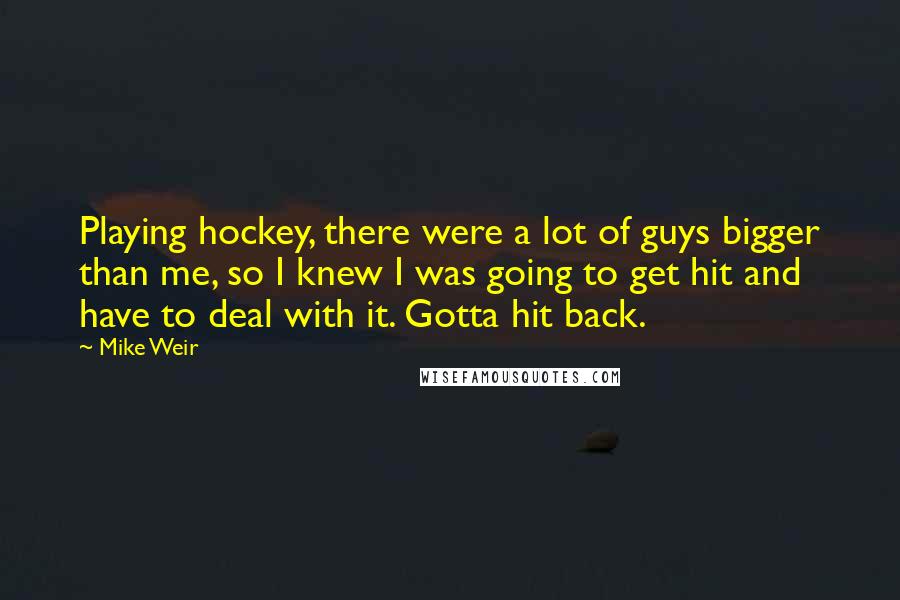 Mike Weir Quotes: Playing hockey, there were a lot of guys bigger than me, so I knew I was going to get hit and have to deal with it. Gotta hit back.