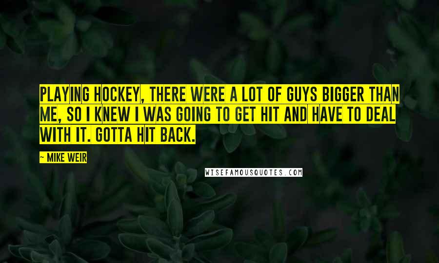 Mike Weir Quotes: Playing hockey, there were a lot of guys bigger than me, so I knew I was going to get hit and have to deal with it. Gotta hit back.