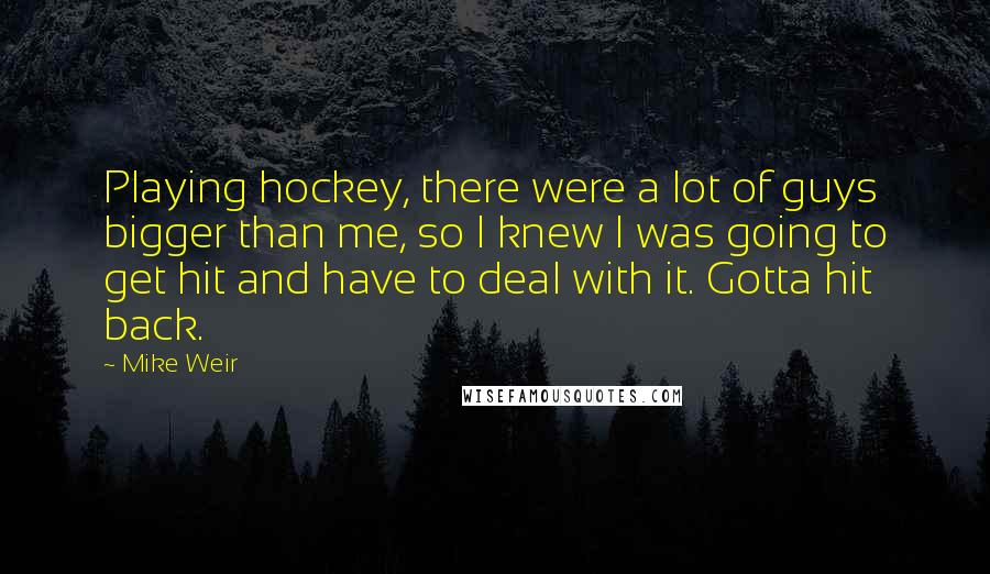 Mike Weir Quotes: Playing hockey, there were a lot of guys bigger than me, so I knew I was going to get hit and have to deal with it. Gotta hit back.