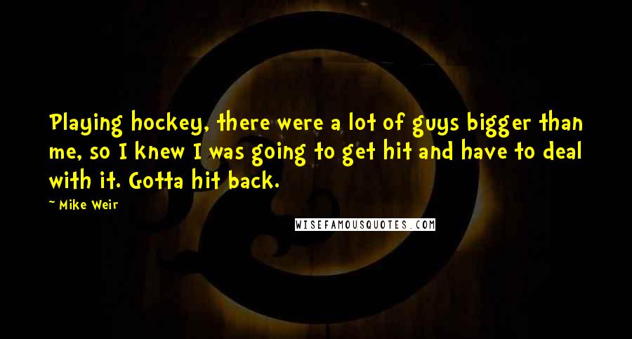 Mike Weir Quotes: Playing hockey, there were a lot of guys bigger than me, so I knew I was going to get hit and have to deal with it. Gotta hit back.