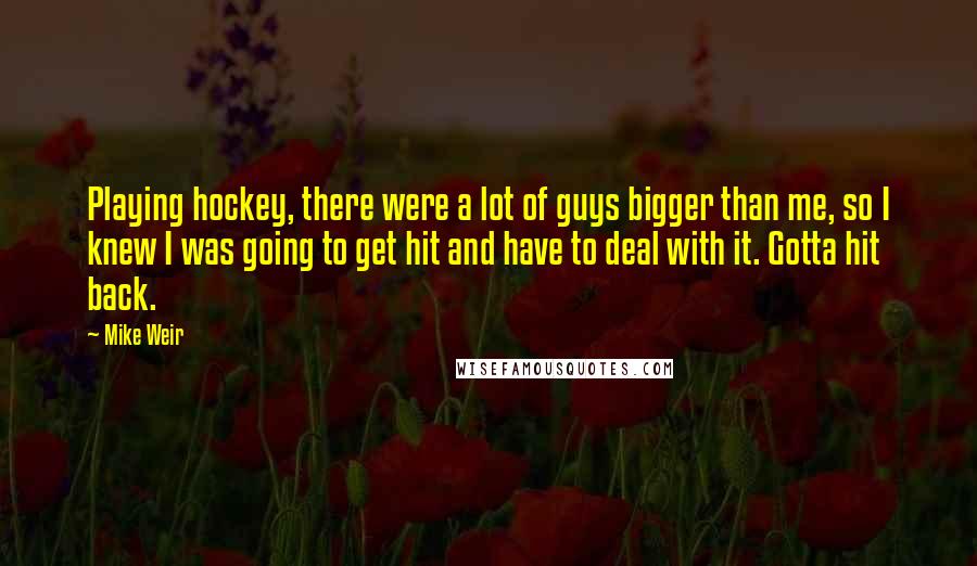 Mike Weir Quotes: Playing hockey, there were a lot of guys bigger than me, so I knew I was going to get hit and have to deal with it. Gotta hit back.