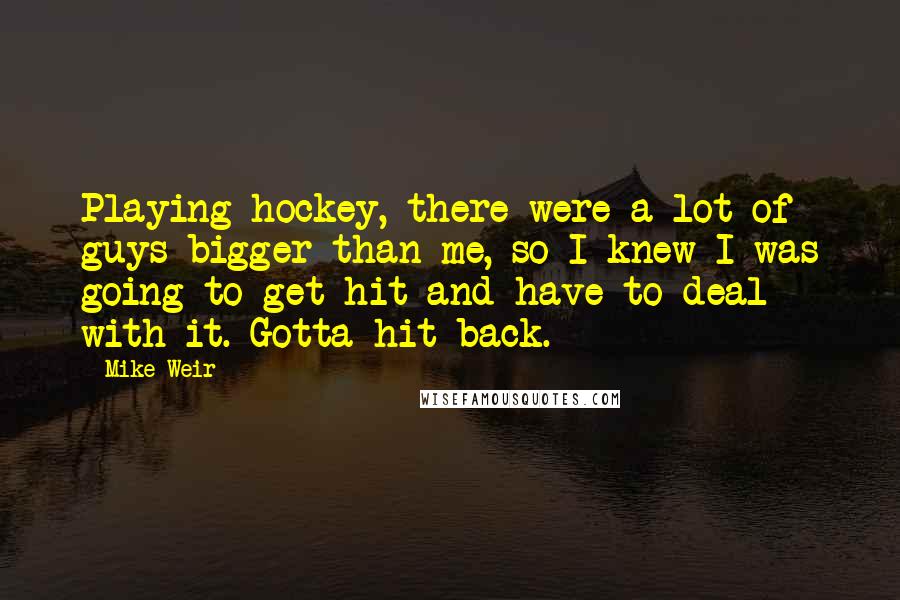 Mike Weir Quotes: Playing hockey, there were a lot of guys bigger than me, so I knew I was going to get hit and have to deal with it. Gotta hit back.
