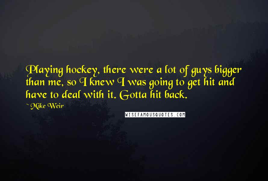 Mike Weir Quotes: Playing hockey, there were a lot of guys bigger than me, so I knew I was going to get hit and have to deal with it. Gotta hit back.