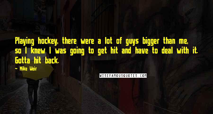 Mike Weir Quotes: Playing hockey, there were a lot of guys bigger than me, so I knew I was going to get hit and have to deal with it. Gotta hit back.