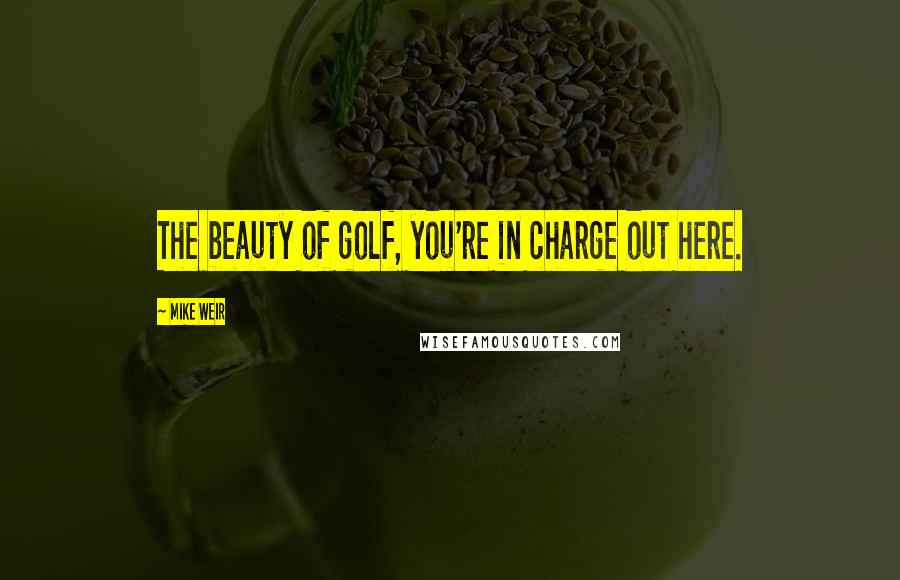 Mike Weir Quotes: The beauty of golf, you're in charge out here.