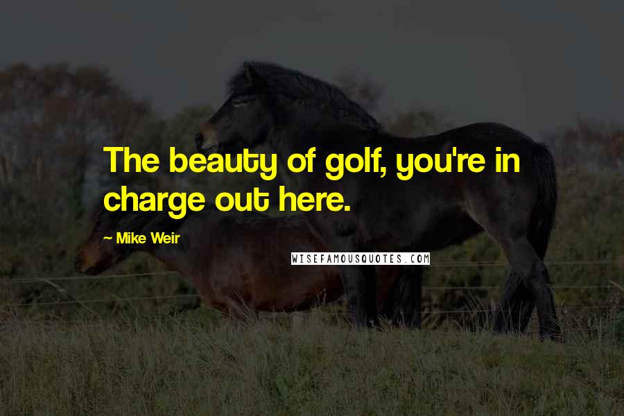 Mike Weir Quotes: The beauty of golf, you're in charge out here.