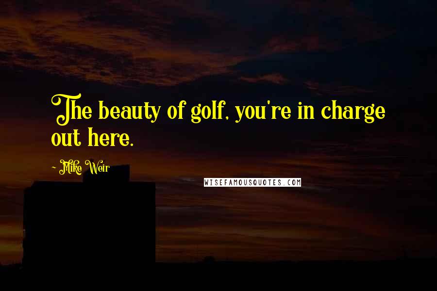 Mike Weir Quotes: The beauty of golf, you're in charge out here.