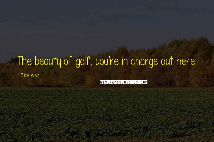 Mike Weir Quotes: The beauty of golf, you're in charge out here.