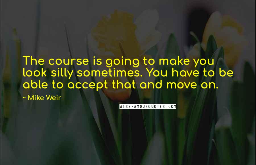 Mike Weir Quotes: The course is going to make you look silly sometimes. You have to be able to accept that and move on.