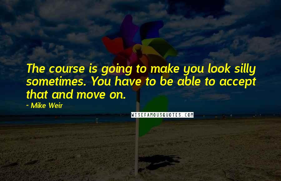 Mike Weir Quotes: The course is going to make you look silly sometimes. You have to be able to accept that and move on.