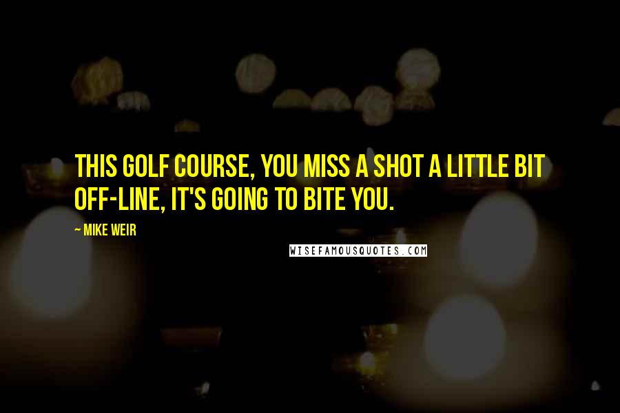 Mike Weir Quotes: This golf course, you miss a shot a little bit off-line, it's going to bite you.
