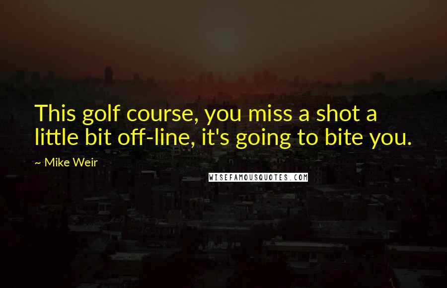 Mike Weir Quotes: This golf course, you miss a shot a little bit off-line, it's going to bite you.