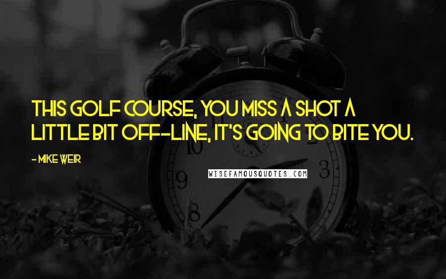 Mike Weir Quotes: This golf course, you miss a shot a little bit off-line, it's going to bite you.