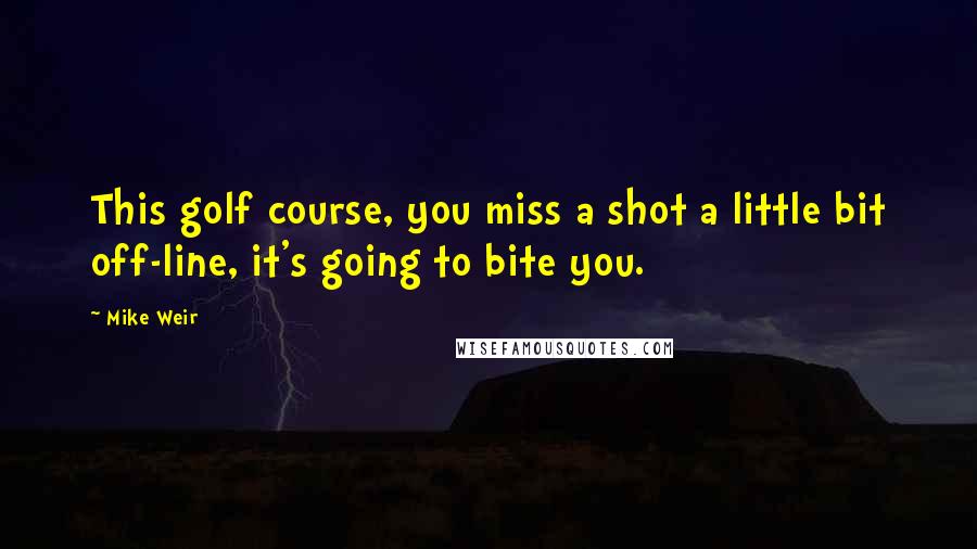 Mike Weir Quotes: This golf course, you miss a shot a little bit off-line, it's going to bite you.