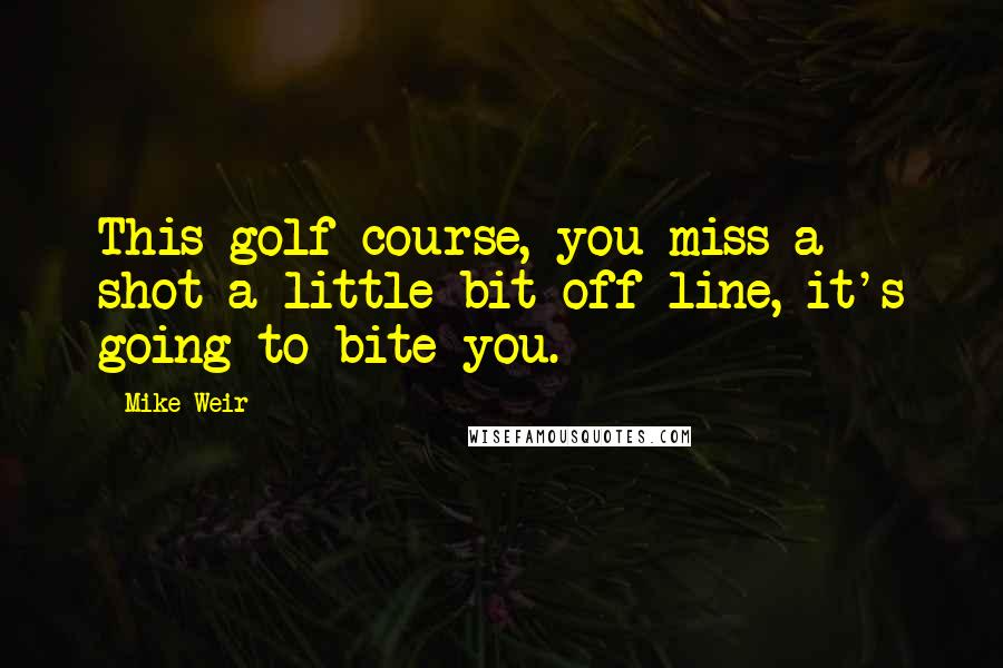 Mike Weir Quotes: This golf course, you miss a shot a little bit off-line, it's going to bite you.