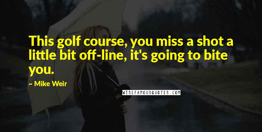 Mike Weir Quotes: This golf course, you miss a shot a little bit off-line, it's going to bite you.