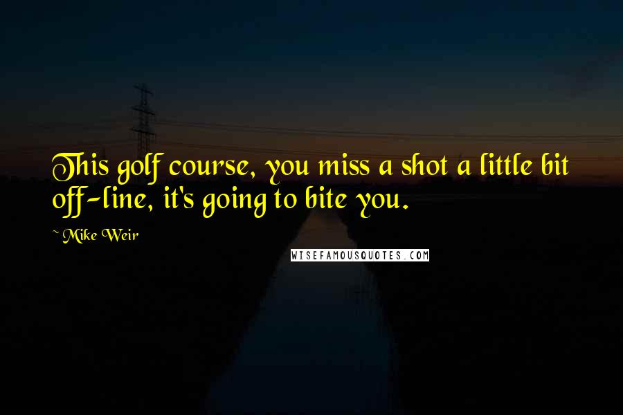 Mike Weir Quotes: This golf course, you miss a shot a little bit off-line, it's going to bite you.