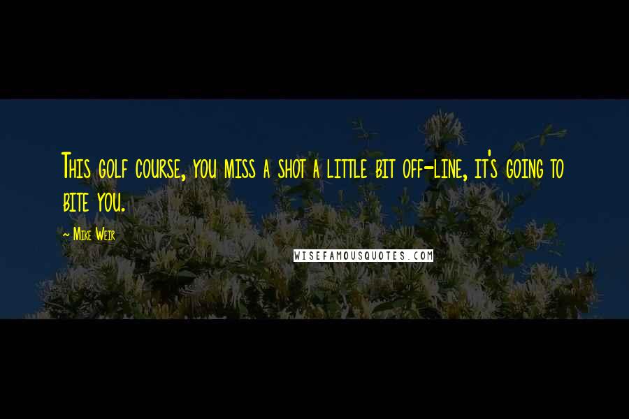 Mike Weir Quotes: This golf course, you miss a shot a little bit off-line, it's going to bite you.