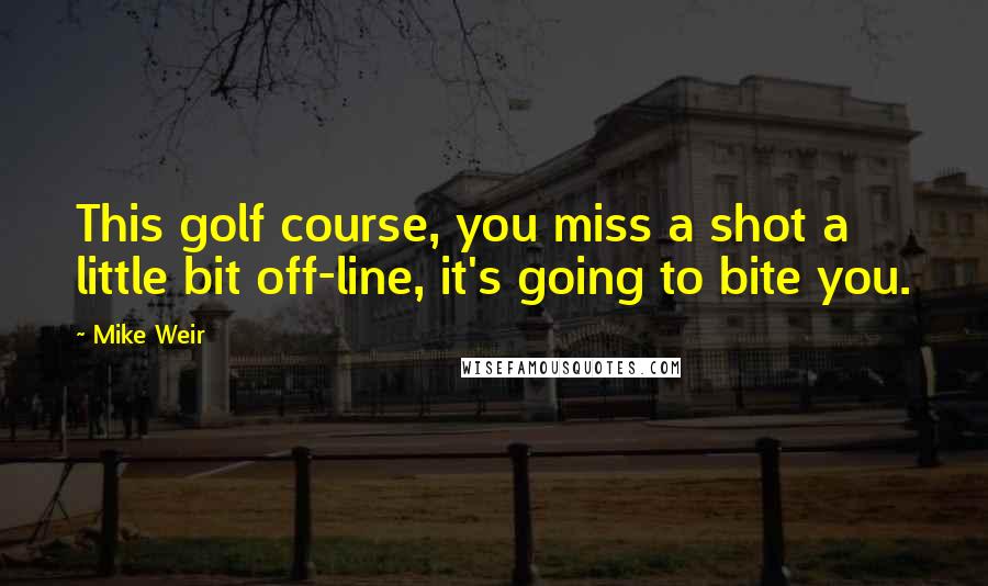Mike Weir Quotes: This golf course, you miss a shot a little bit off-line, it's going to bite you.