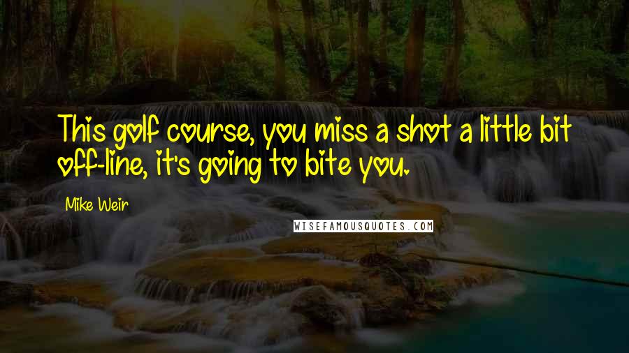 Mike Weir Quotes: This golf course, you miss a shot a little bit off-line, it's going to bite you.