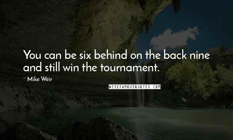 Mike Weir Quotes: You can be six behind on the back nine and still win the tournament.