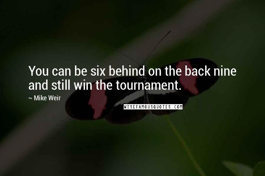 Mike Weir Quotes: You can be six behind on the back nine and still win the tournament.