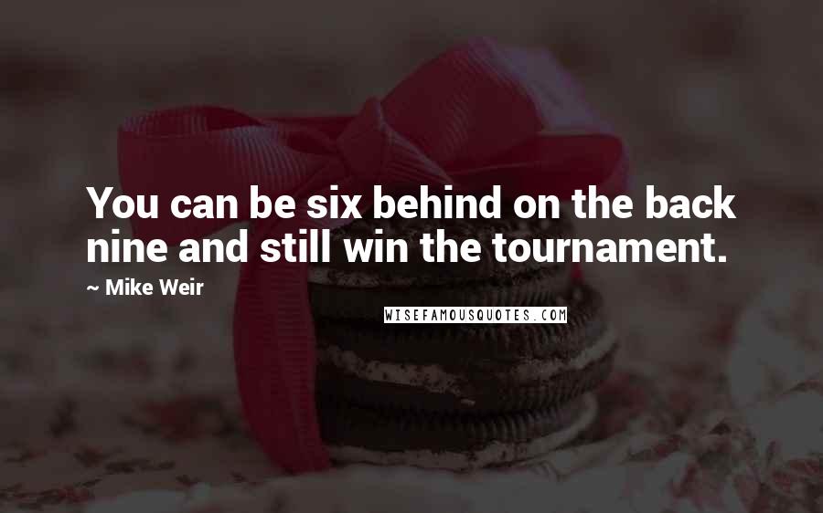 Mike Weir Quotes: You can be six behind on the back nine and still win the tournament.