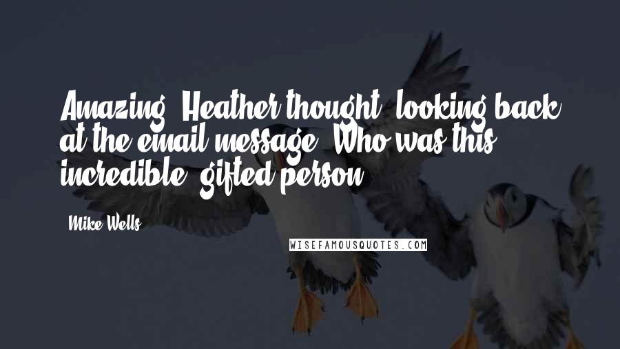 Mike Wells Quotes: Amazing, Heather thought, looking back at the email message. Who was this incredible, gifted person?